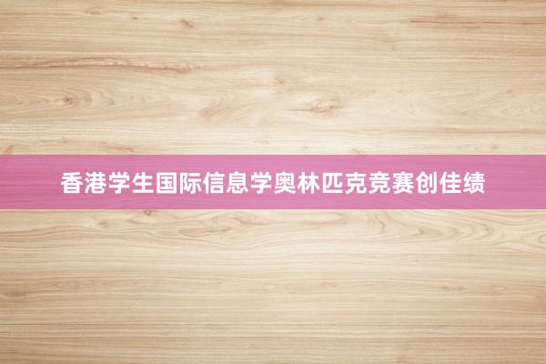 香港学生国际信息学奥林匹克竞赛创佳绩