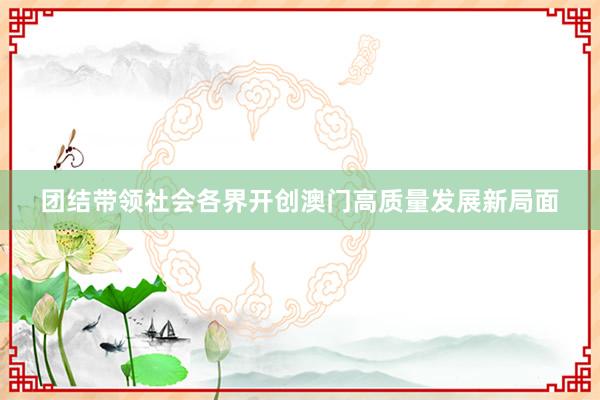 团结带领社会各界开创澳门高质量发展新局面