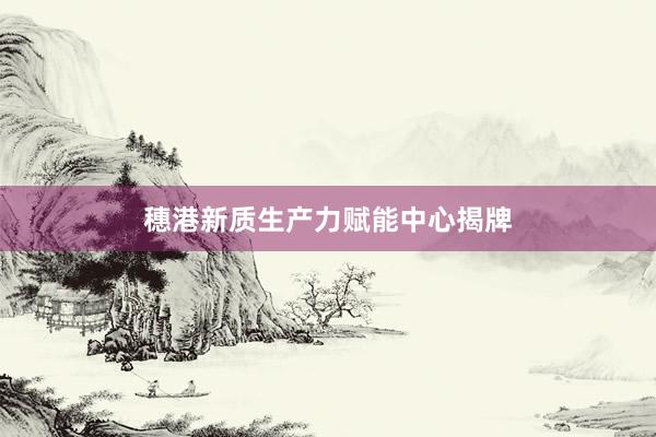 穗港新质生产力赋能中心揭牌