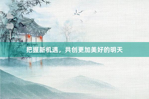 把握新机遇，共创更加美好的明天