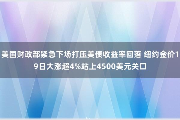 美国财政部紧急下场打压美债收益率回落 纽约金价19日大涨超4%站上4500美元关口