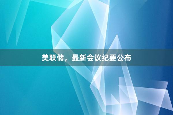 美联储，最新会议纪要公布