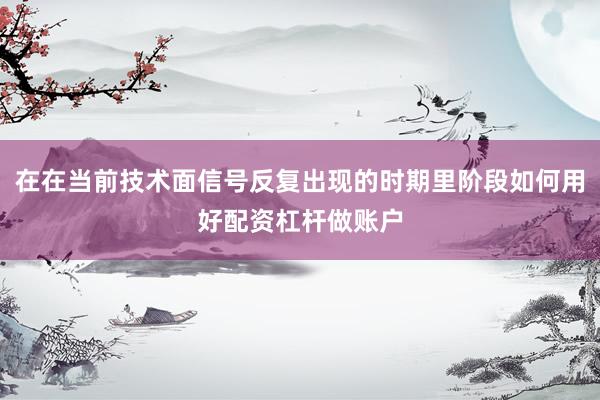 在在当前技术面信号反复出现的时期里阶段如何用好配资杠杆做账户