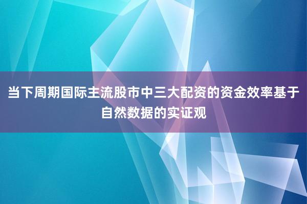 当下周期国际主流股市中三大配资的资金效率基于自然数据的实证观