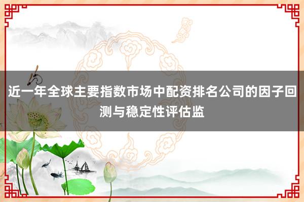 近一年全球主要指数市场中配资排名公司的因子回测与稳定性评估监