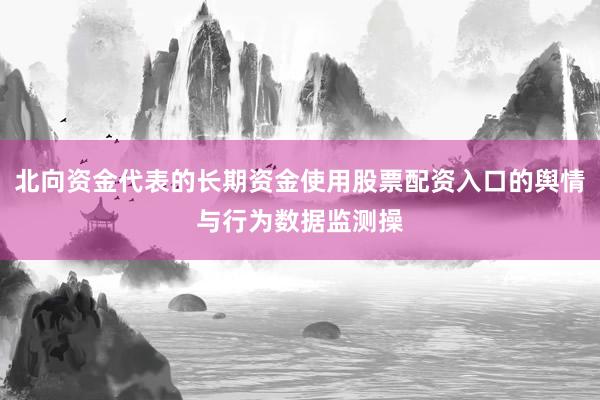 北向资金代表的长期资金使用股票配资入口的舆情与行为数据监测操