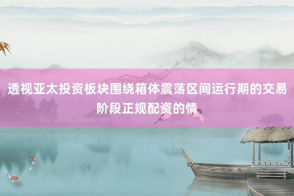 透视亚太投资板块围绕箱体震荡区间运行期的交易阶段正规配资的情