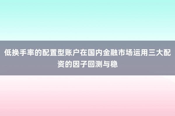 低换手率的配置型账户在国内金融市场运用三大配资的因子回测与稳