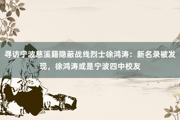 寻访宁波慈溪籍隐蔽战线烈士徐鸿涛：新名录被发现，徐鸿涛或是宁波四中校友