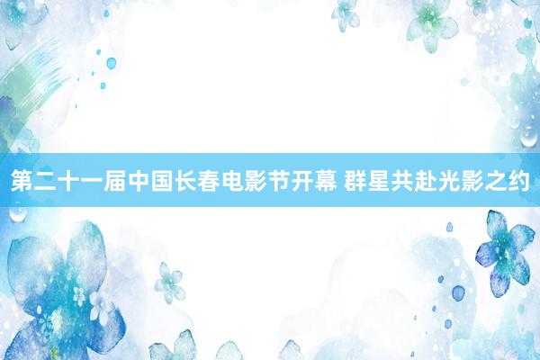 第二十一届中国长春电影节开幕 群星共赴光影之约