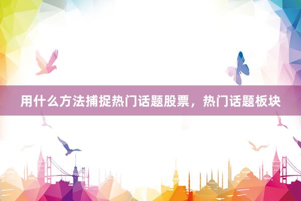 用什么方法捕捉热门话题股票，热门话题板块