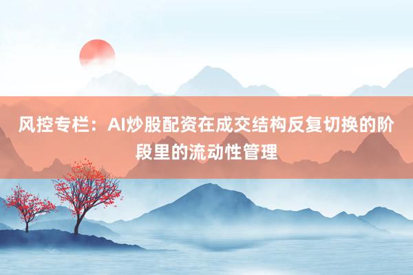 风控专栏：AI炒股配资在成交结构反复切换的阶段里的流动性管理