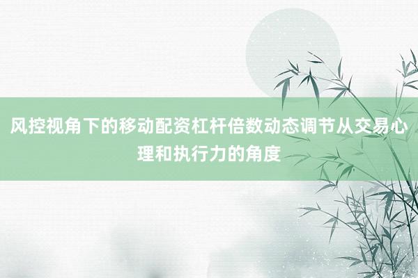 风控视角下的移动配资杠杆倍数动态调节从交易心理和执行力的角度