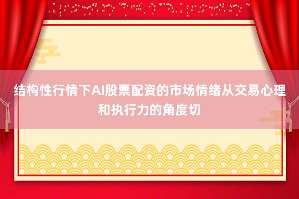 结构性行情下AI股票配资的市场情绪从交易心理和执行力的角度切