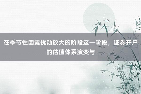 在季节性因素扰动放大的阶段这一阶段，证券开户的估值体系演变与