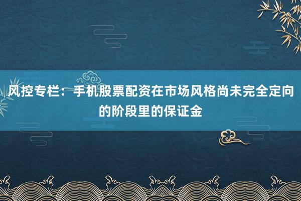 风控专栏：手机股票配资在市场风格尚未完全定向的阶段里的保证金