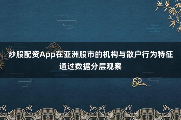 炒股配资App在亚洲股市的机构与散户行为特征通过数据分层观察