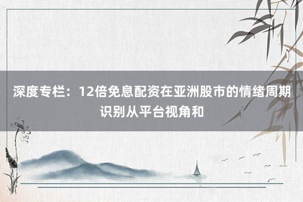 深度专栏：12倍免息配资在亚洲股市的情绪周期识别从平台视角和