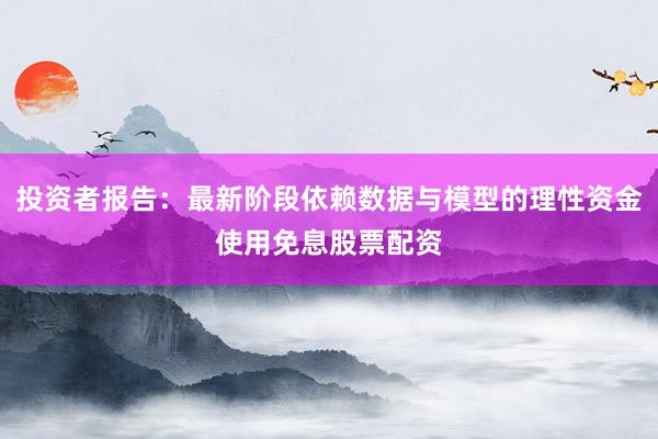 投资者报告：最新阶段依赖数据与模型的理性资金使用免息股票配资