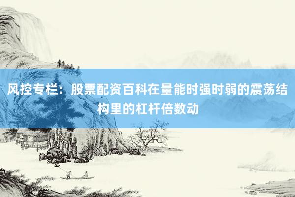风控专栏：股票配资百科在量能时强时弱的震荡结构里的杠杆倍数动