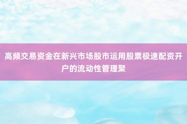 高频交易资金在新兴市场股市运用股票极速配资开户的流动性管理聚