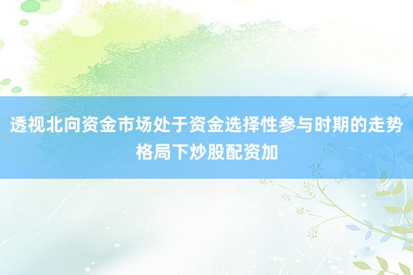 透视北向资金市场处于资金选择性参与时期的走势格局下炒股配资加