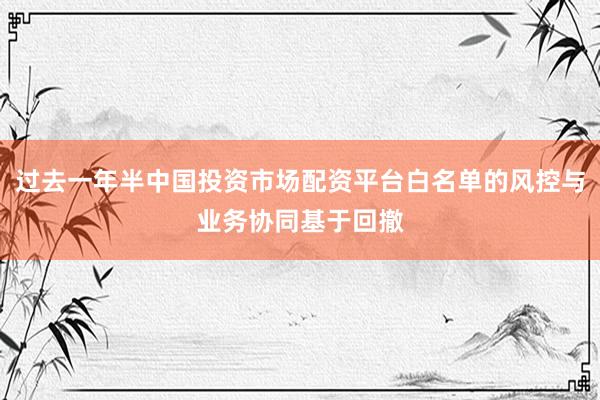 过去一年半中国投资市场配资平台白名单的风控与业务协同基于回撤