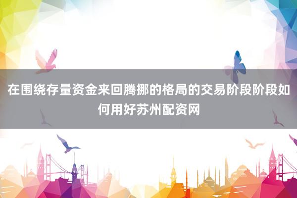 在围绕存量资金来回腾挪的格局的交易阶段阶段如何用好苏州配资网