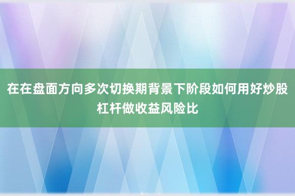 在在盘面方向多次切换期背景下阶段如何用好炒股杠杆做收益风险比