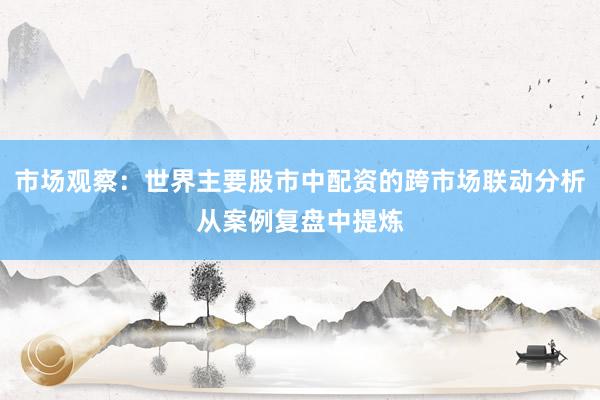 市场观察：世界主要股市中配资的跨市场联动分析从案例复盘中提炼