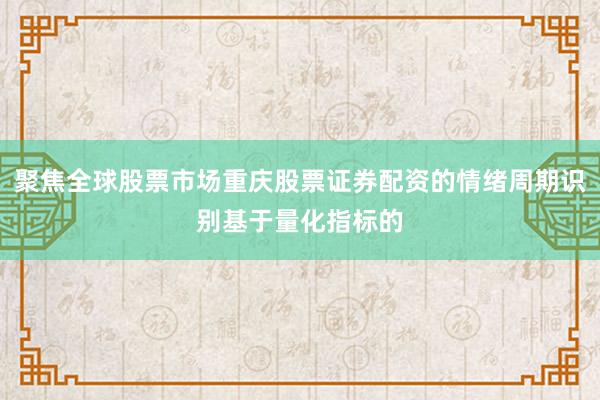 聚焦全球股票市场重庆股票证券配资的情绪周期识别基于量化指标的