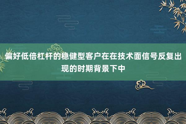 偏好低倍杠杆的稳健型客户在在技术面信号反复出现的时期背景下中