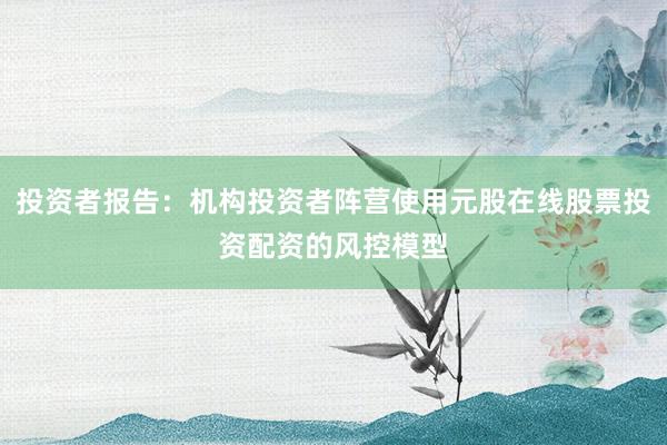 投资者报告：机构投资者阵营使用元股在线股票投资配资的风控模型