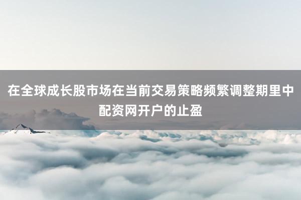 在全球成长股市场在当前交易策略频繁调整期里中配资网开户的止盈