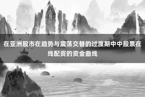 在亚洲股市在趋势与震荡交替的过渡期中中股票在线配资的资金曲线