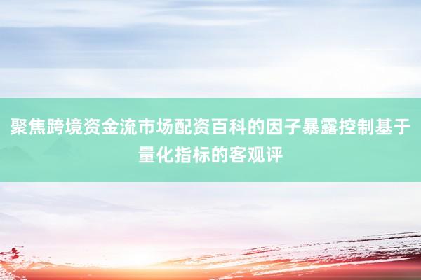 聚焦跨境资金流市场配资百科的因子暴露控制基于量化指标的客观评