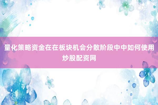量化策略资金在在板块机会分散阶段中中如何使用炒股配资网