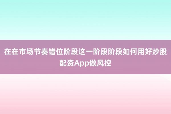 在在市场节奏错位阶段这一阶段阶段如何用好炒股配资App做风控