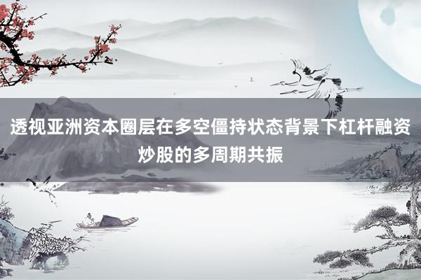 透视亚洲资本圈层在多空僵持状态背景下杠杆融资炒股的多周期共振