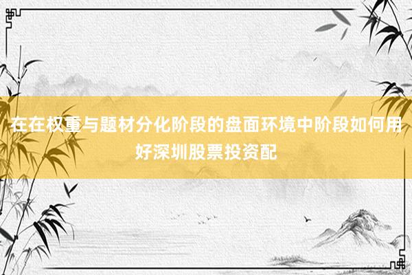 在在权重与题材分化阶段的盘面环境中阶段如何用好深圳股票投资配