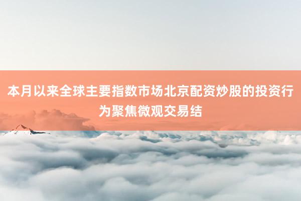 本月以来全球主要指数市场北京配资炒股的投资行为聚焦微观交易结
