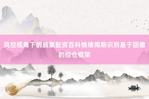 风控视角下的股票配资百科情绪周期识别基于回撤的控仓框架