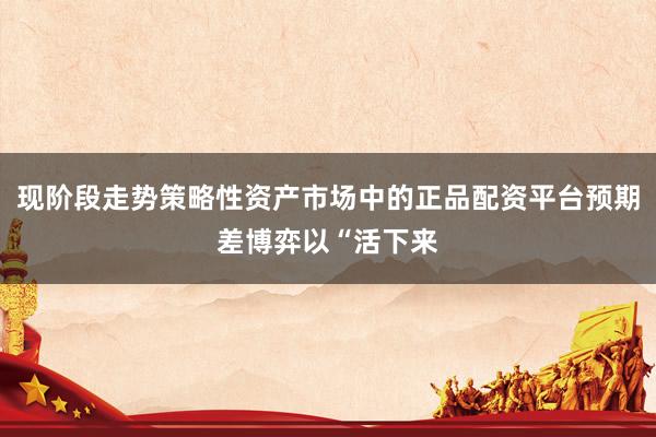 现阶段走势策略性资产市场中的正品配资平台预期差博弈以“活下来