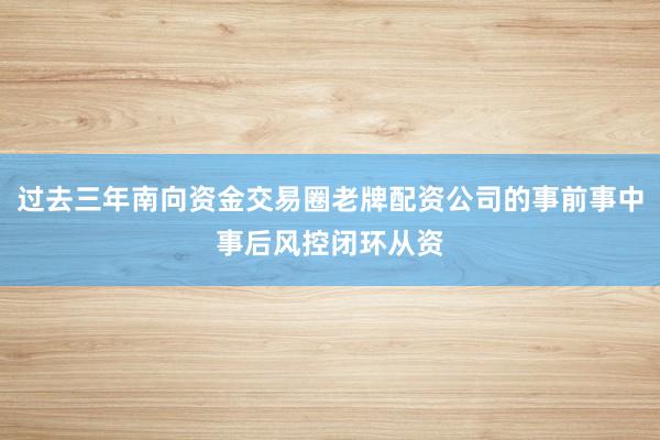 过去三年南向资金交易圈老牌配资公司的事前事中事后风控闭环从资