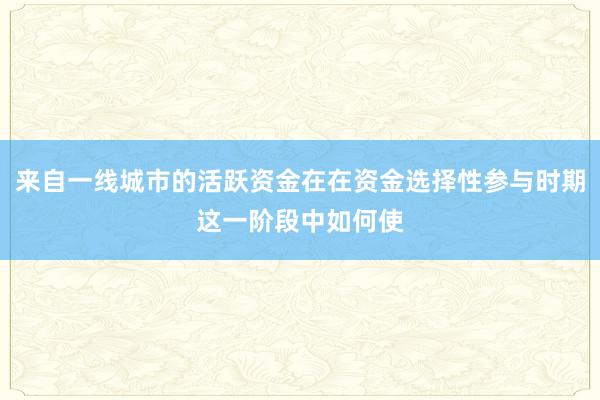 来自一线城市的活跃资金在在资金选择性参与时期这一阶段中如何使