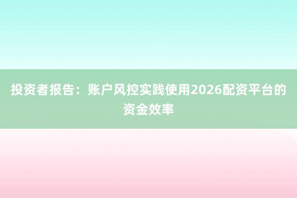 投资者报告：账户风控实践使用2026配资平台的资金效率