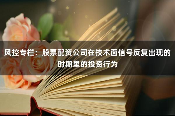 风控专栏：股票配资公司在技术面信号反复出现的时期里的投资行为