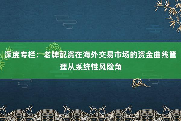 深度专栏：老牌配资在海外交易市场的资金曲线管理从系统性风险角