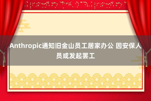 Anthropic通知旧金山员工居家办公 因安保人员或发起罢工