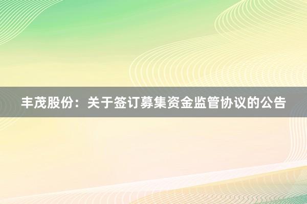 丰茂股份：关于签订募集资金监管协议的公告